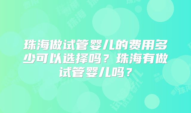 珠海做试管婴儿的费用多少可以选择吗？珠海有做试管婴儿吗？