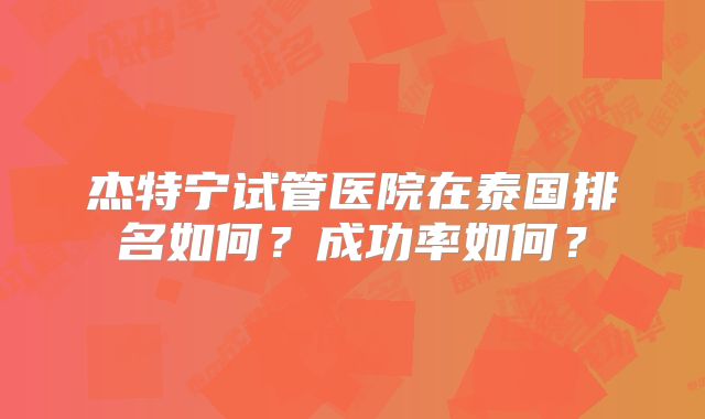 杰特宁试管医院在泰国排名如何？成功率如何？