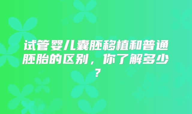 试管婴儿囊胚移植和普通胚胎的区别，你了解多少？