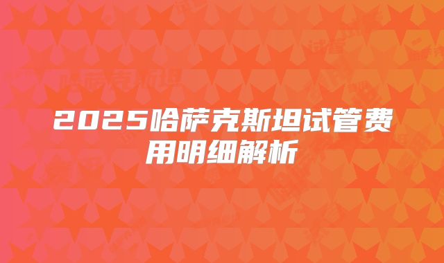 2025哈萨克斯坦试管费用明细解析