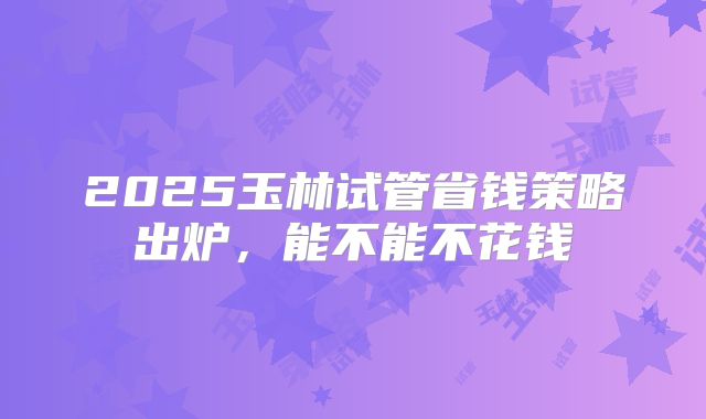 2025玉林试管省钱策略出炉，能不能不花钱