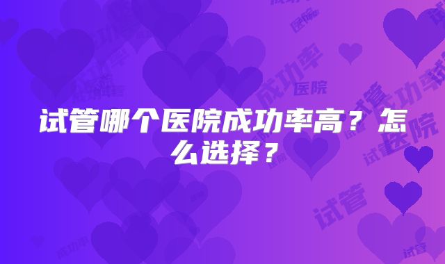 试管哪个医院成功率高？怎么选择？