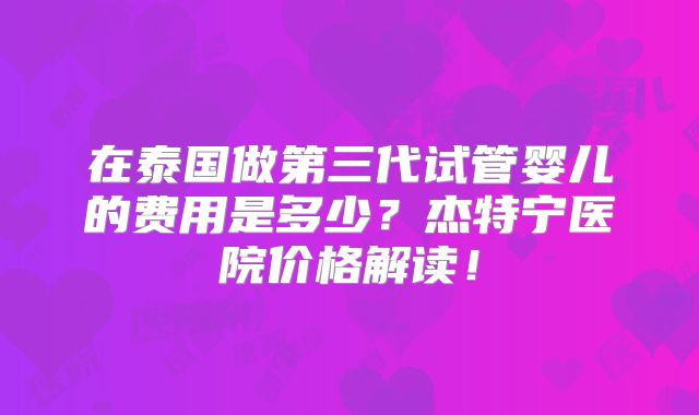 在泰国做第三代试管婴儿的费用是多少？杰特宁医院价格解读！