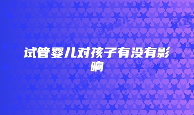 试管婴儿对孩子有没有影响