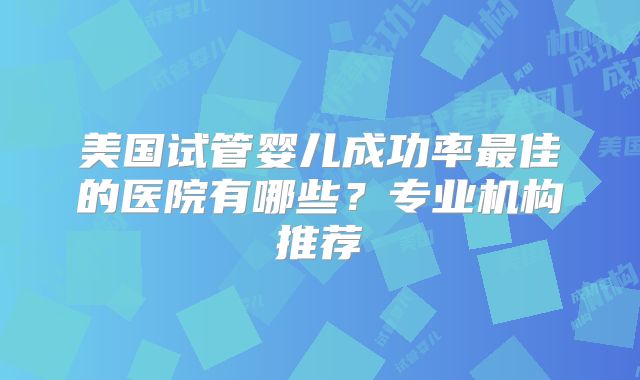 美国试管婴儿成功率最佳的医院有哪些？专业机构推荐