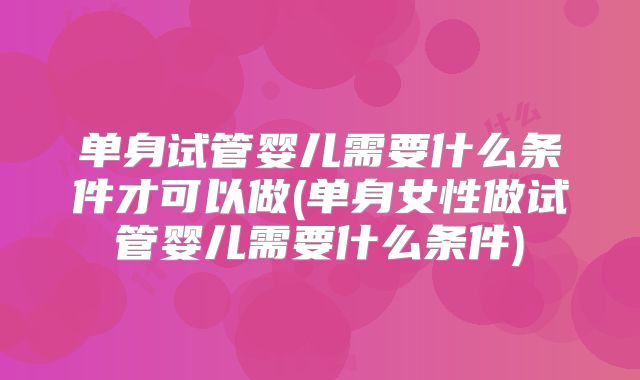 单身试管婴儿需要什么条件才可以做(单身女性做试管婴儿需要什么条件)