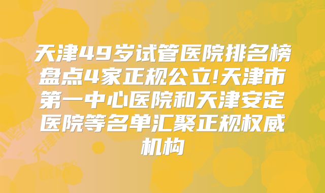 天津49岁试管医院排名榜盘点4家正规公立!天津市第一中心医院和天津安定医院等名单汇聚正规权威机构