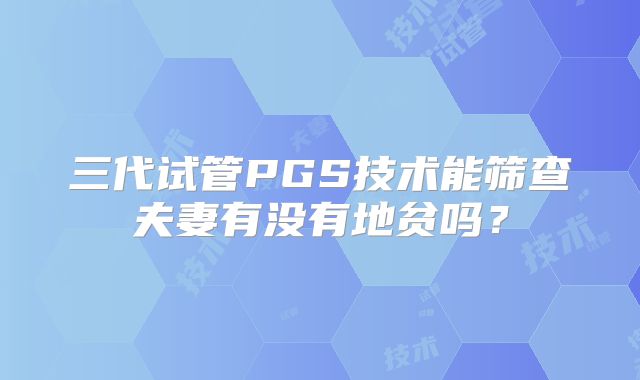 三代试管PGS技术能筛查夫妻有没有地贫吗？