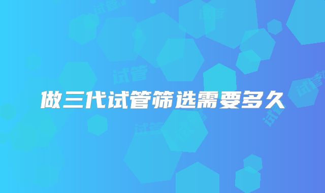 做三代试管筛选需要多久