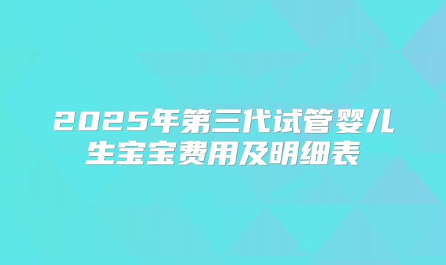 2025年第三代试管婴儿生宝宝费用及明细表