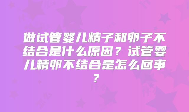 做试管婴儿精子和卵子不结合是什么原因？试管婴儿精卵不结合是怎么回事？
