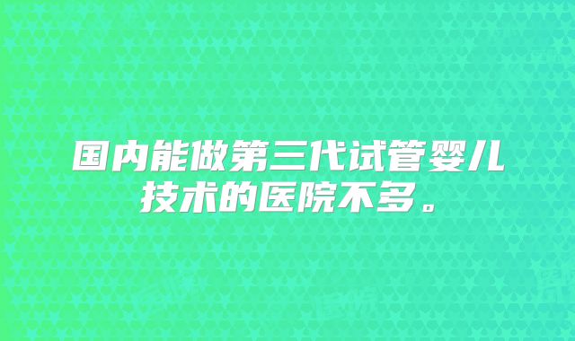 国内能做第三代试管婴儿技术的医院不多。