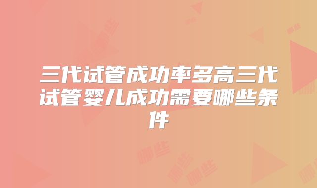 三代试管成功率多高三代试管婴儿成功需要哪些条件