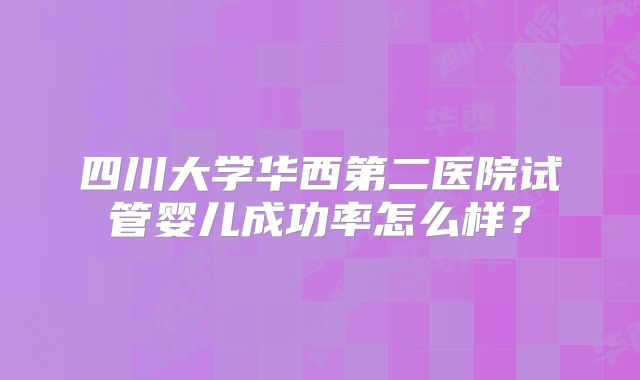 四川大学华西第二医院试管婴儿成功率怎么样？