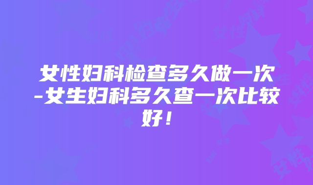 女性妇科检查多久做一次-女生妇科多久查一次比较好！