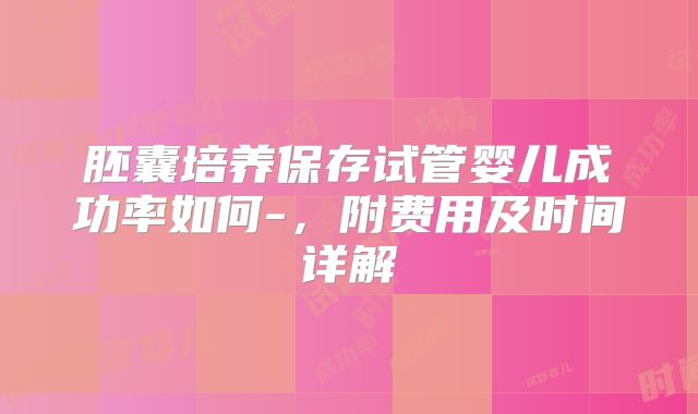 胚囊培养保存试管婴儿成功率如何-，附费用及时间详解