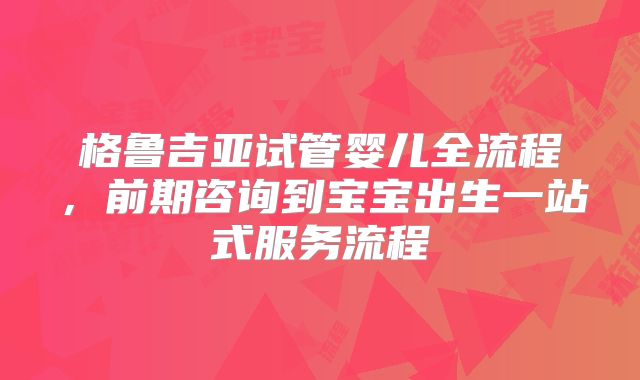 格鲁吉亚试管婴儿全流程,前期咨询到宝宝出生一站式服务流程