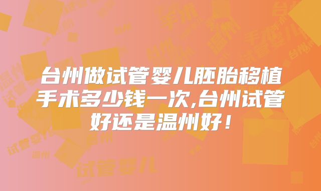 台州做试管婴儿胚胎移植手术多少钱一次,台州试管好还是温州好！
