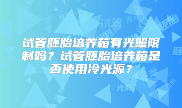 试管胚胎培养箱有光照限制吗？试管胚胎培养箱是否使用冷光源？