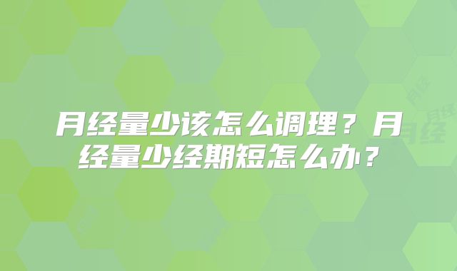 月经量少该怎么调理？月经量少经期短怎么办？