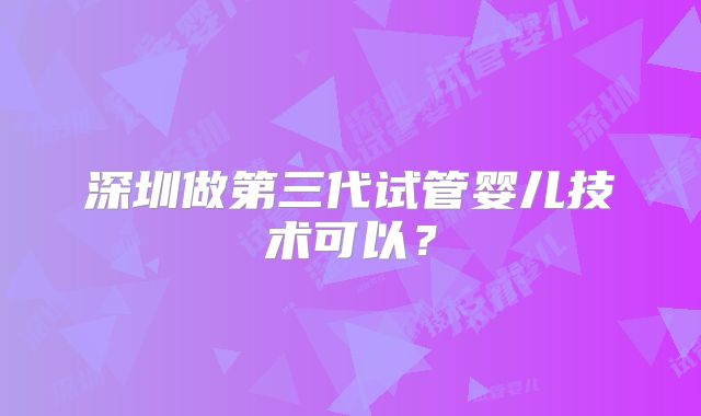 深圳做第三代试管婴儿技术可以？