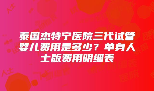 泰国杰特宁医院三代试管婴儿费用是多少？单身人士版费用明细表