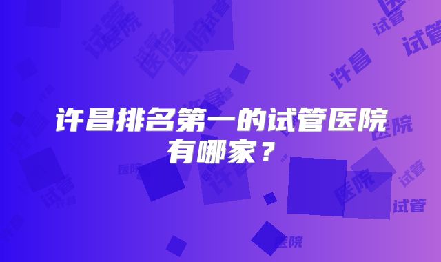 许昌排名第一的试管医院有哪家？