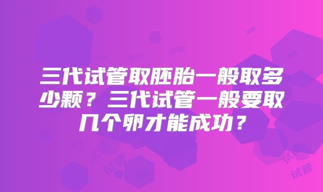 三代试管取胚胎一般取多少颗?三代试管一般要取几个卵才能成功?