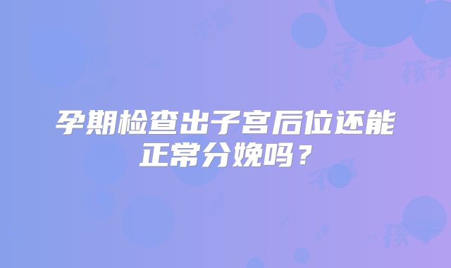 孕期检查出子宫后位还能正常分娩吗？