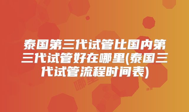 泰国第三代试管比国内第三代试管好在哪里(泰国三代试管流程时间表)