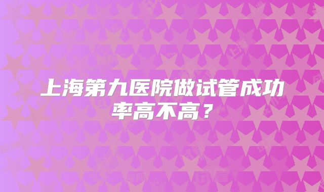 上海第九医院做试管成功率高不高?