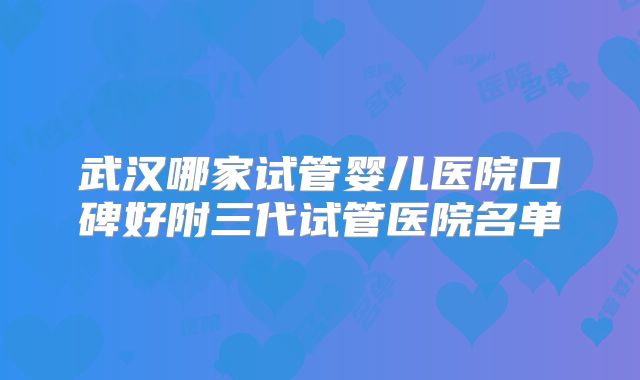 武汉哪家试管婴儿医院口碑好附三代试管医院名单