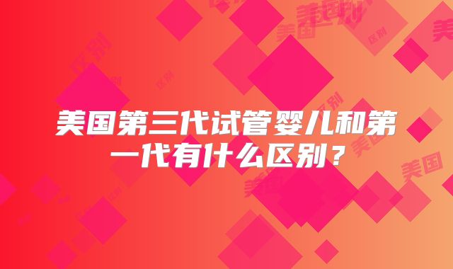 美国第三代试管婴儿和第一代有什么区别？