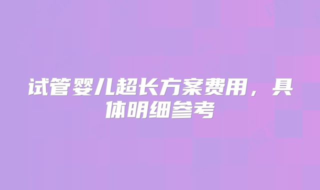 试管婴儿超长方案费用，具体明细参考