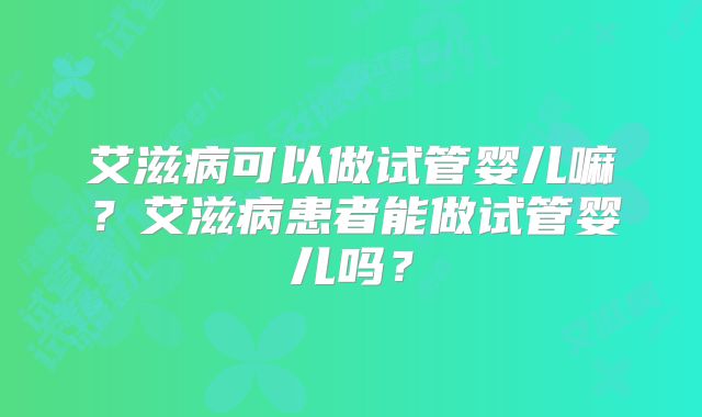 艾滋病可以做试管婴儿嘛?艾滋病患者能做试管婴儿吗?