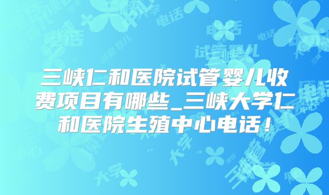 三峡仁和医院试管婴儿收费项目有哪些_三峡大学仁和医院生殖中心电话！