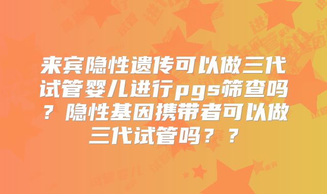 来宾隐性遗传可以做三代试管婴儿进行pgs筛查吗?隐性基因携带者可以做三代试管吗??