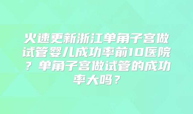 火速更新浙江单角子宫做试管婴儿成功率前10医院?单角子宫做试管的成功率大吗?