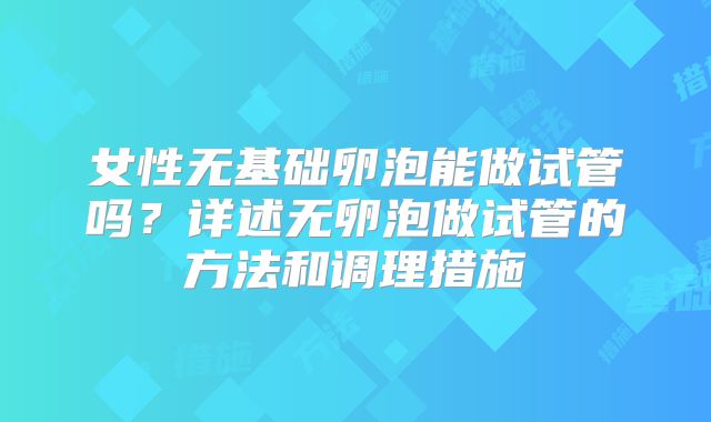 女性无基础卵泡能做试管吗？详述无卵泡做试管的方法和调理措施