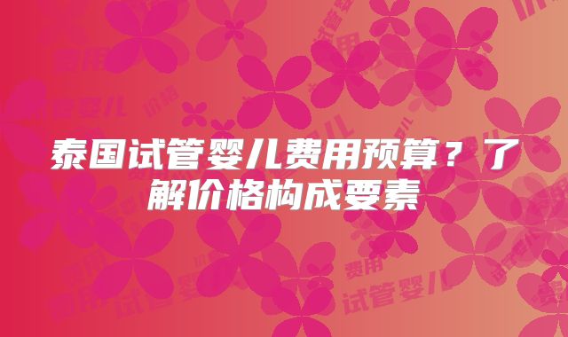 泰国试管婴儿费用预算？了解价格构成要素
