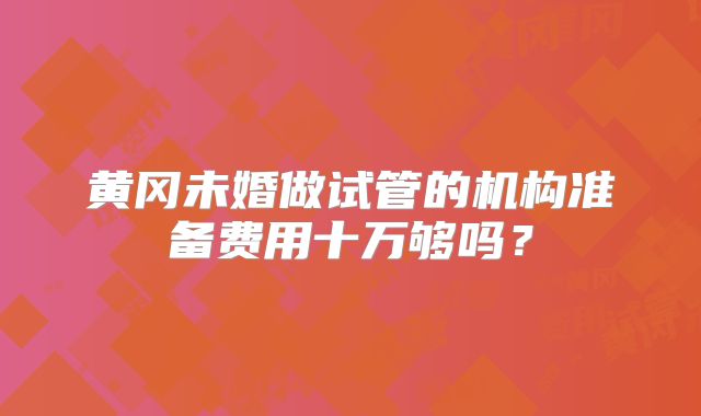 黄冈未婚做试管的机构准备费用十万够吗？