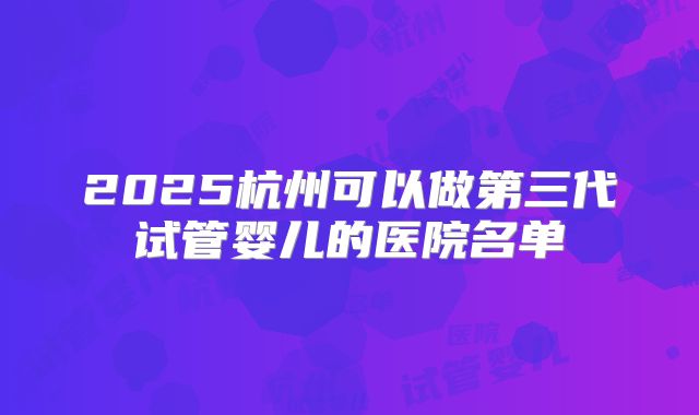 2025杭州可以做第三代试管婴儿的医院名单