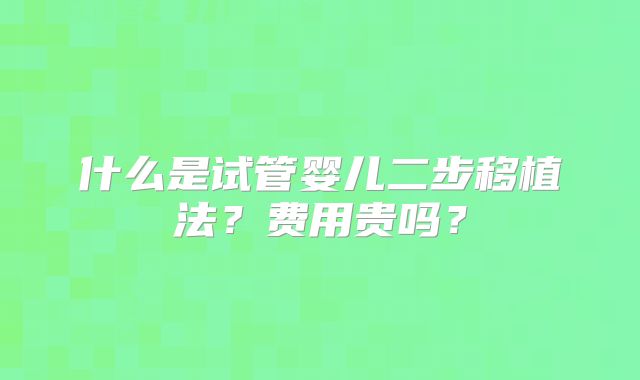 什么是试管婴儿二步移植法？费用贵吗？