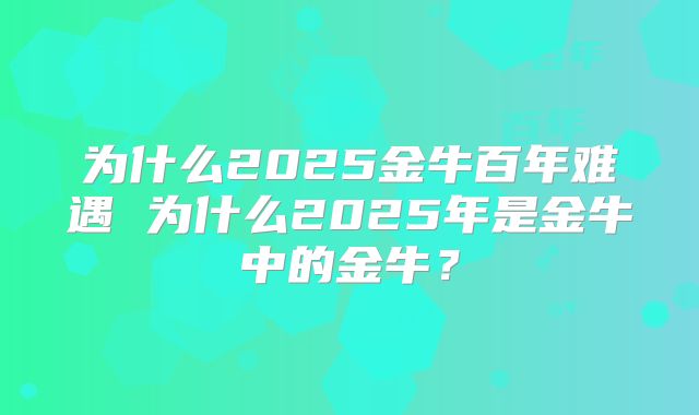 为什么2025金牛百年难遇 为什么2025年是金牛中的金牛?