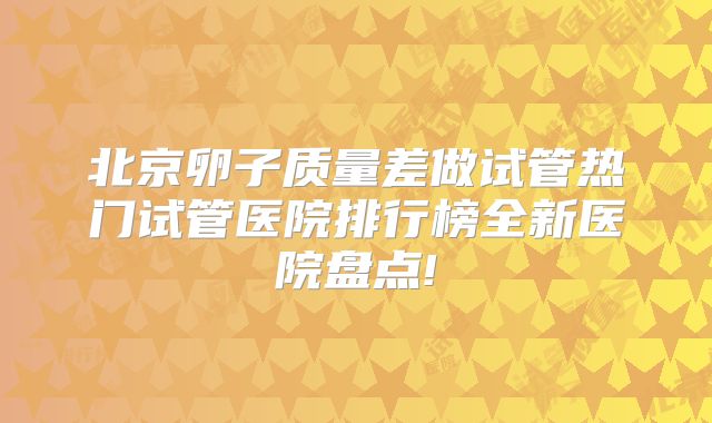 北京卵子质量差做试管热门试管医院排行榜全新医院盘点!