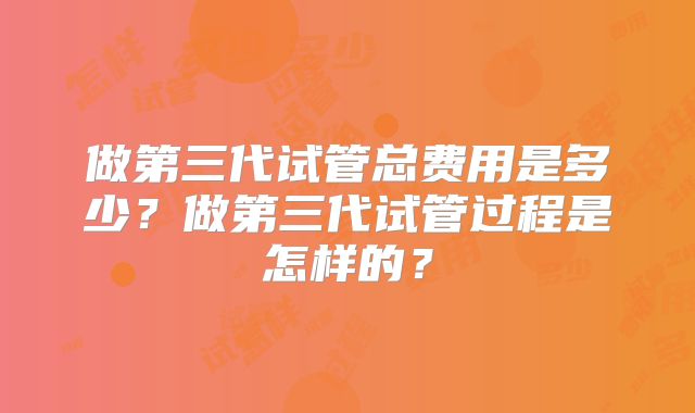 做第三代试管总费用是多少?做第三代试管过程是怎样的?