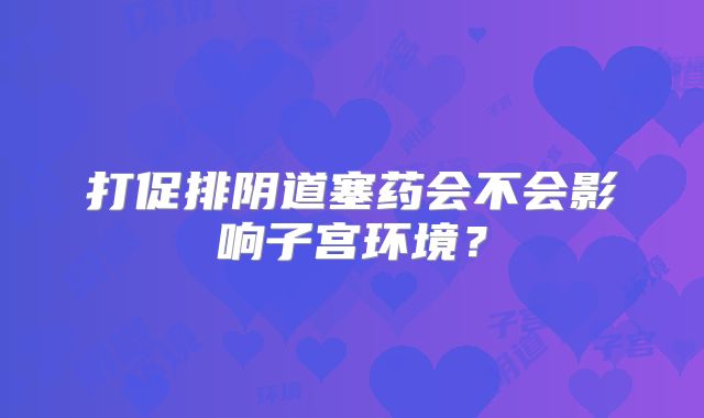 打促排阴道塞药会不会影响子宫环境？