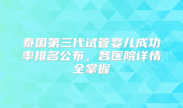 泰国第三代试管婴儿成功率排名公布,各医院详情全掌握