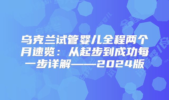 乌克兰试管婴儿全程两个月速览：从起步到成功每一步详解——2024版