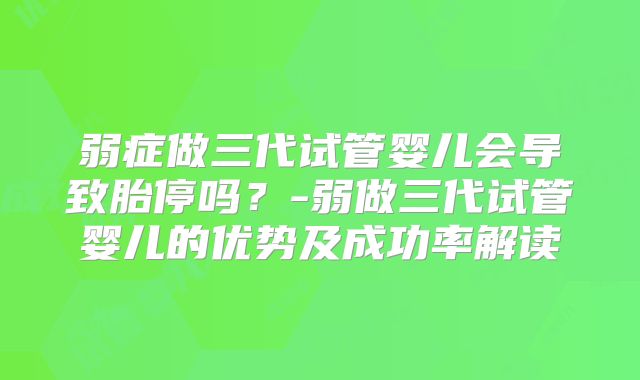 弱症做三代试管婴儿会导致胎停吗？-弱做三代试管婴儿的优势及成功率解读